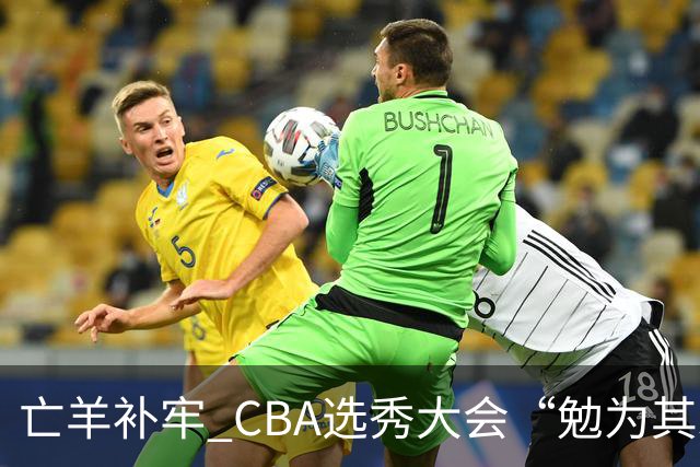 亡羊补牢 CBA选秀大会“勉为其难”
